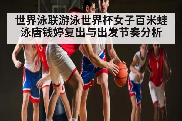 世界泳联游泳世界杯女子百米蛙泳唐钱婷复出与出发节奏分析