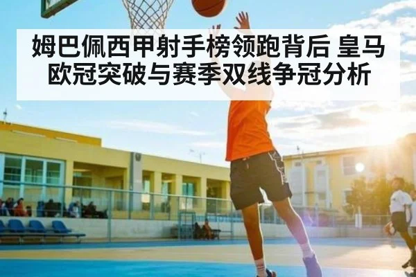 姆巴佩西甲射手榜领跑背后 皇马欧冠突破与赛季双线争冠分析
