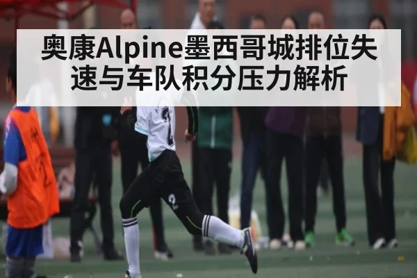 奥康Alpine墨西哥城排位失速与车队积分压力解析
