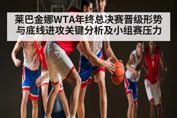 莱巴金娜WTA年终总决赛晋级形势与底线进攻关键分析及小组赛压力